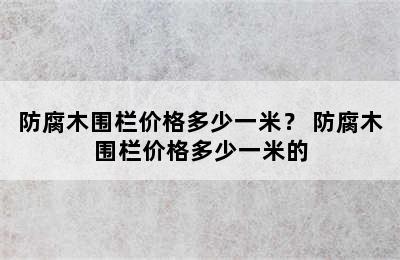 防腐木围栏价格多少一米？ 防腐木围栏价格多少一米的